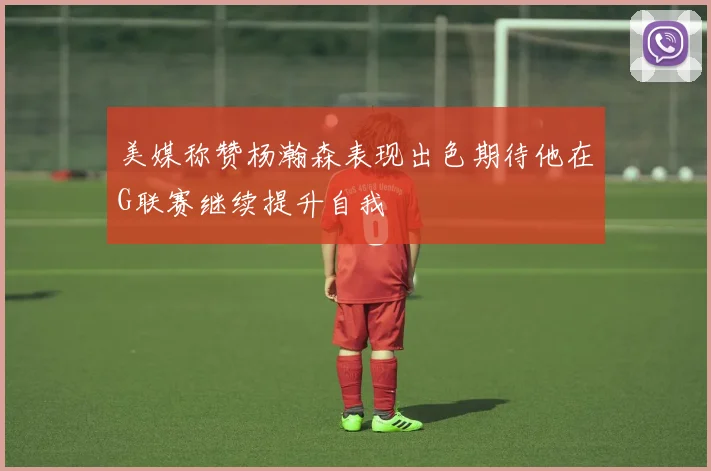 美媒称赞杨瀚森表现出色期待他在G联赛继续提升自我
