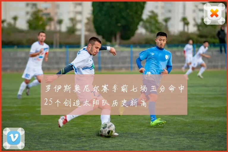 罗伊斯奥尼尔赛季前七场三分命中25个创造太阳队历史新高