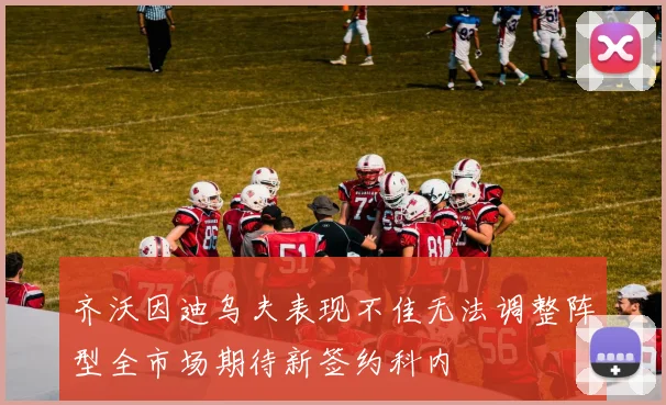 齐沃因迪乌夫表现不佳无法调整阵型全市场期待新签约科内