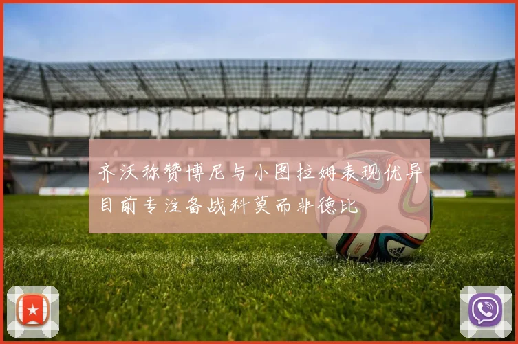 齐沃称赞博尼与小图拉姆表现优异目前专注备战科莫而非德比