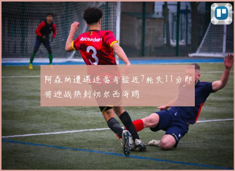 阿森纳遭遇连番考验近7轮失11分即将迎战热刺切尔西海鸥