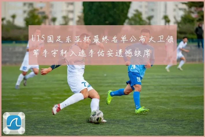 U15国足东亚杯最终名单公布大卫领军李宇轩入选李佑安遗憾缺席