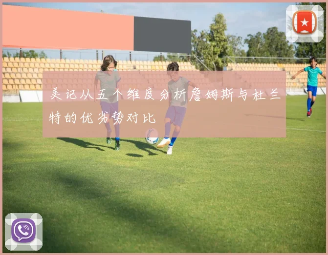 美记从五个维度分析詹姆斯与杜兰特的优劣势对比