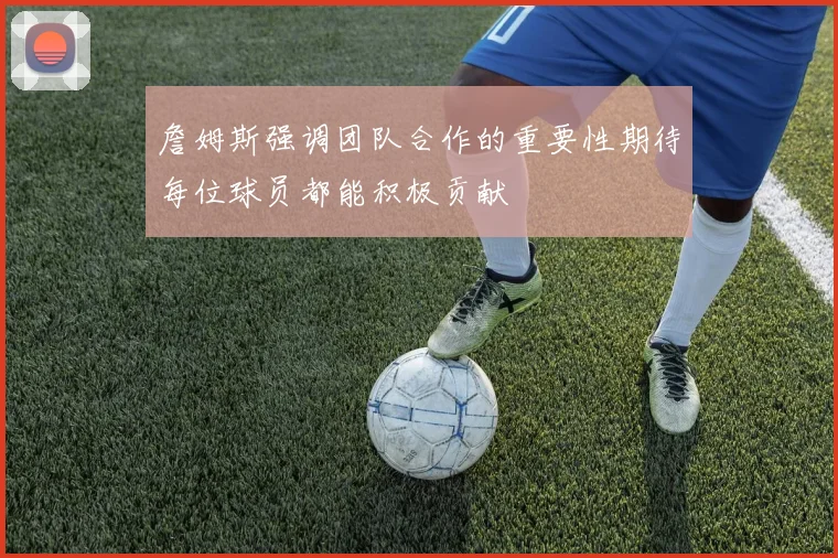 詹姆斯强调团队合作的重要性期待每位球员都能积极贡献