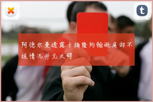 阿德尔曼透露卡梅隆约翰逊肩部不适情况并无大碍