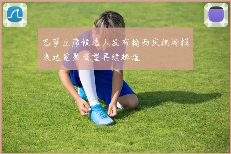 巴萨主席候选人发布梅西庆祝海报表达重聚渴望再续辉煌