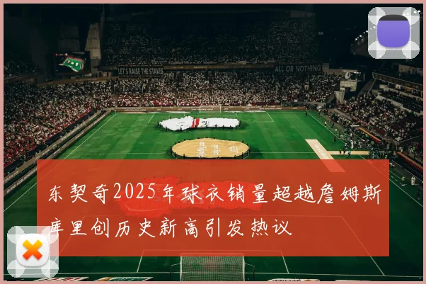 东契奇2025年球衣销量超越詹姆斯库里创历史新高引发热议