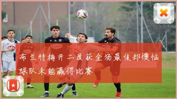 布兰特梅开二度获全场最佳却懊恼球队未能赢得比赛