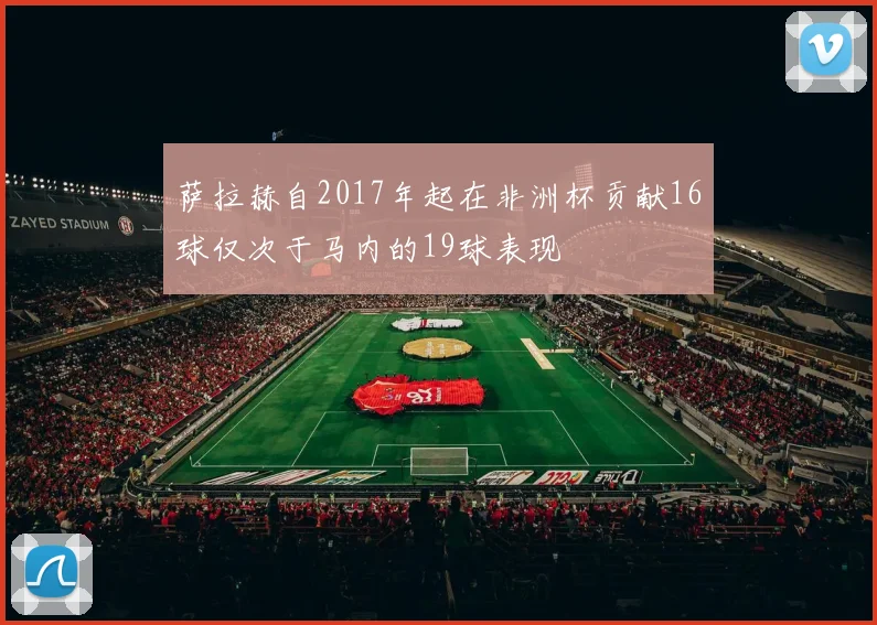 萨拉赫自2017年起在非洲杯贡献16球仅次于马内的19球表现
