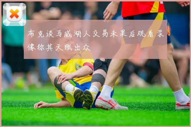 布克谈马威湖人交易未果后观看录像称其天赋出众