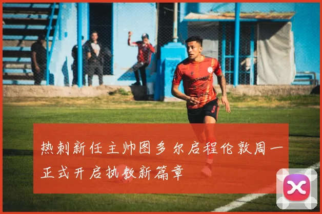 热刺新任主帅图多尔启程伦敦周一正式开启执教新篇章