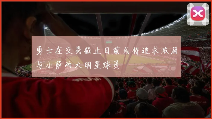 勇士在交易截止日前或将追求浓眉与小萨两大明星球员