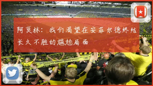阿莫林：我们渴望在安菲尔德终结长久不胜的尴尬局面