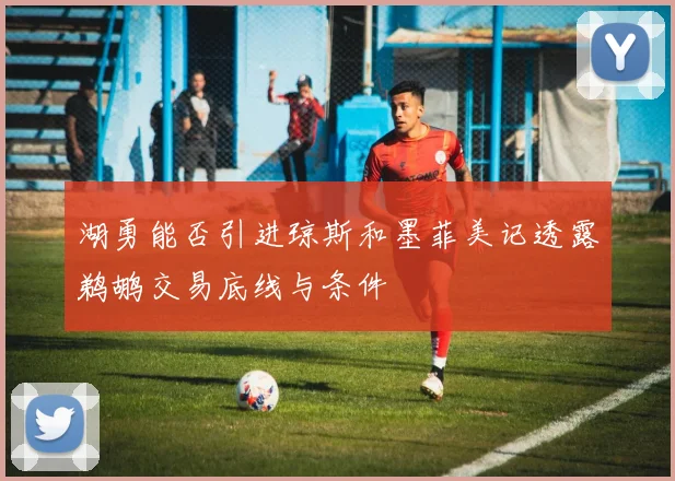 湖勇能否引进琼斯和墨菲美记透露鹈鹕交易底线与条件