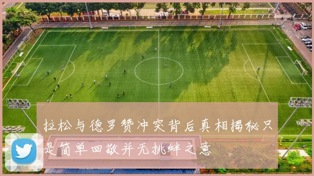 拉松与德罗赞冲突背后真相揭秘只是简单回敬并无挑衅之意