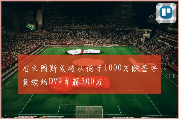 尤文图斯或将以低于1000万欧签字费续约DV9年薪700万