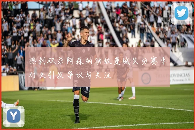 热刺双杀阿森纳助敌曼城失分赛季对决引发争议与关注
