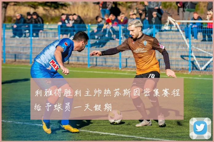 利雅得胜利主帅热苏斯因密集赛程给予球员一天假期