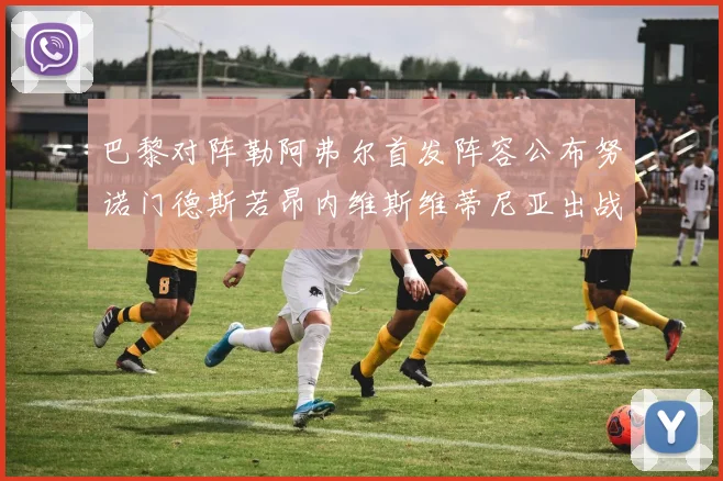 巴黎对阵勒阿弗尔首发阵容公布努诺门德斯若昂内维斯维蒂尼亚出战
