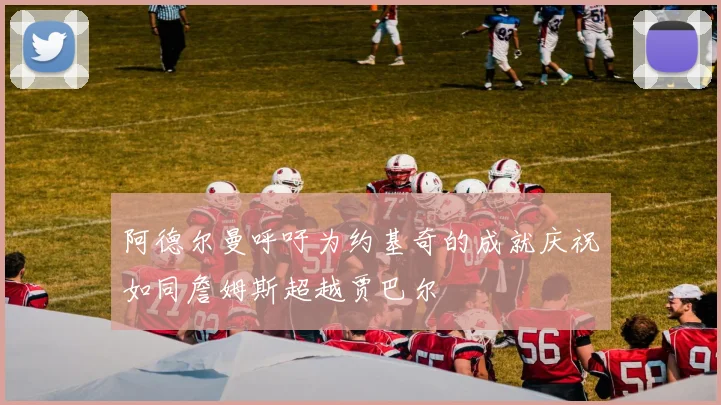 阿德尔曼呼吁为约基奇的成就庆祝如同詹姆斯超越贾巴尔