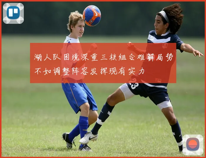 湖人队困境深重三核组合难解局势不如调整阵容发挥现有实力