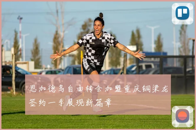 恩加德乌自由转会加盟重庆铜梁龙签约一季展现新篇章