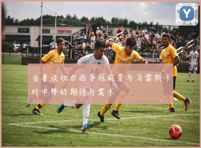 吉鲁谈切尔西争冠前景与马雷斯卡对中锋的期待与需求