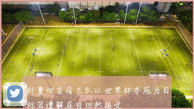 科曼坦言荷兰队以世界杯夺冠为目标若遭解雇将坦然接受