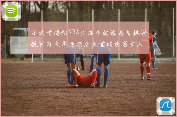 小波特揭秘NBA生活中的诱惑与挑战数百万美元与酒店大堂的诱惑女人