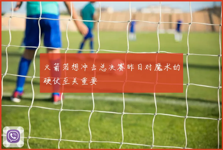 火箭若想冲击总决赛昨日对魔术的硬仗至关重要