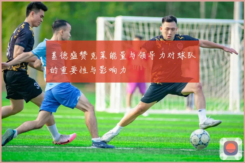 基德盛赞克莱能量与领导力对球队的重要性与影响力