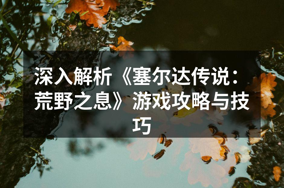深入解析《塞尔达传说:荒野之息》游戏攻略
