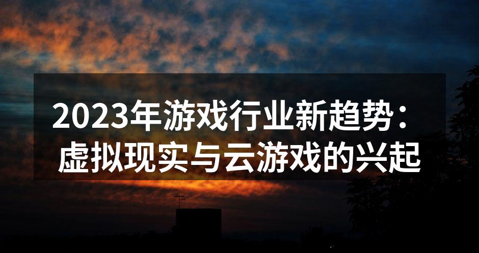 2023年游戏行业新趋势：虚拟现实与云游戏的兴起