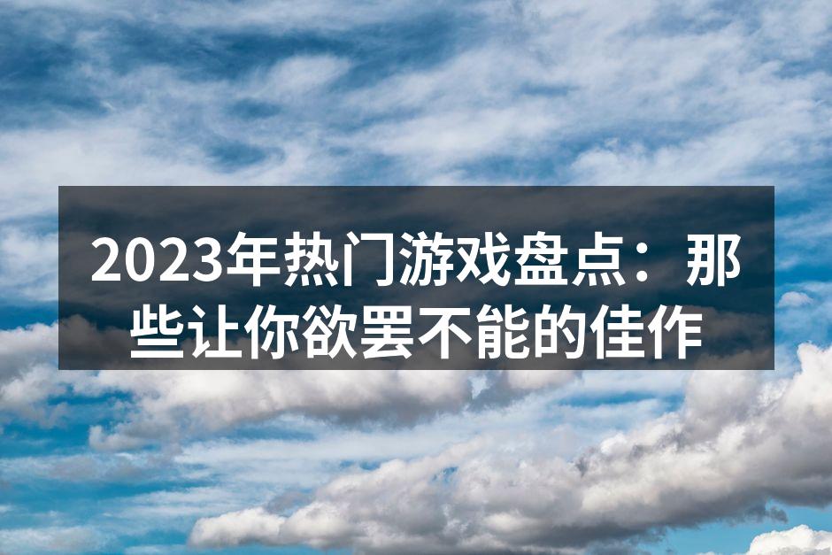 2023年热门游戏盘点:那些让你欲罢不能