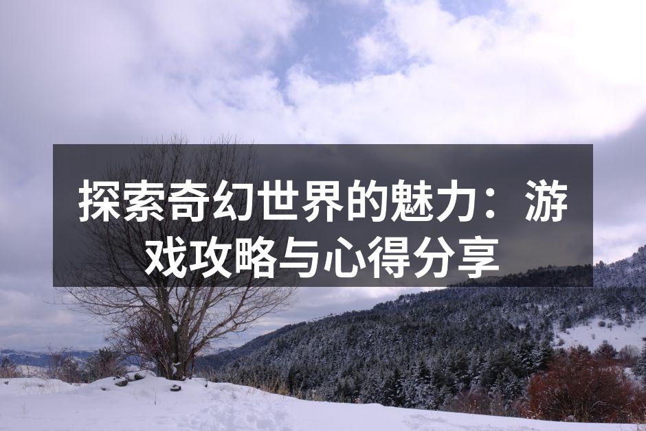 探索奇幻世界的魅力:游戏攻略与心得分享