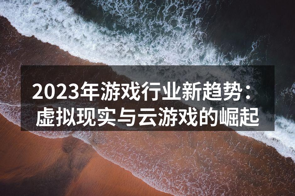 2023年游戏行业新趋势：虚拟现实与云游戏的崛起