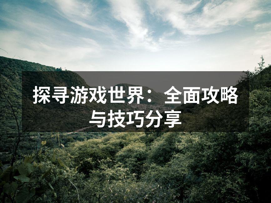 探寻游戏世界:全面攻略与技巧分享